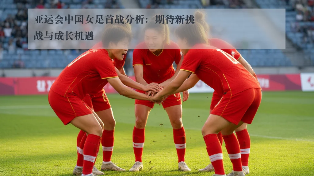亚运会中国女足首战分析:期待新挑战与成长机遇