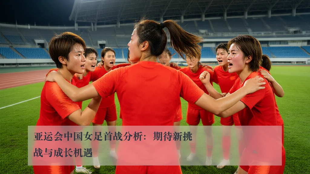 亚运会中国女足首战分析：期待新挑战与成长机遇