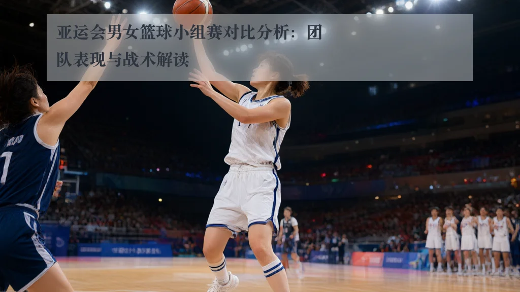 亚运会男女篮球小组赛对比分析:团队表现与战术解读