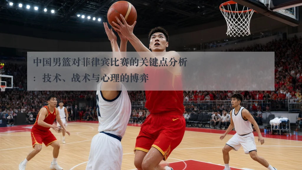 中国男篮对菲律宾比赛的关键点分析：技术、战术与心理的博弈（www.ky.cc）