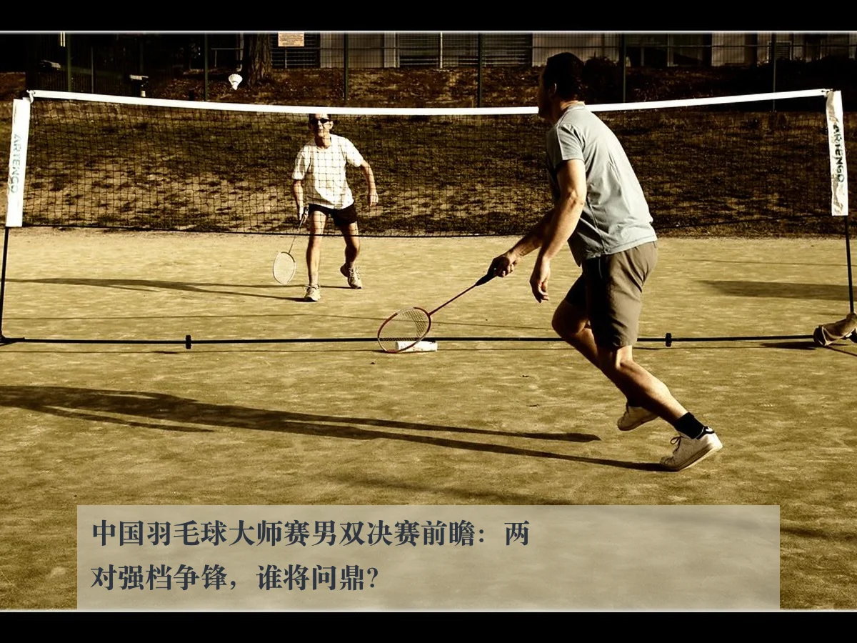 中国羽毛球大师赛男双决赛前瞻:两对强档争锋,谁将问鼎?
